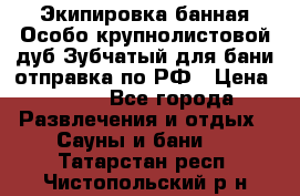 Экипировка банная Особо крупнолистовой дуб Зубчатый для бани отправка по РФ › Цена ­ 100 - Все города Развлечения и отдых » Сауны и бани   . Татарстан респ.,Чистопольский р-н